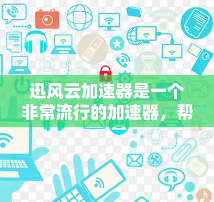 迅风云加速器是一个非常流行的加速器，帮助用户提升网页浏览速度。以下是关于迅风云加速器的详细介绍