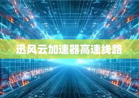 迅风云加速器高速线路 迅风云加速器高速线路