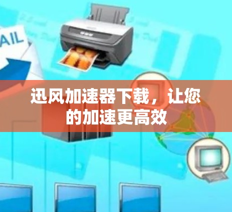 迅风加速器下载,让您的加速更高效 迅风加速器下载,让您的加速更高效