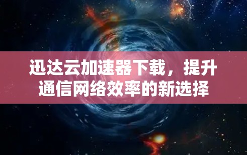 迅达云加速器下载，提升通信网络效率的新选择