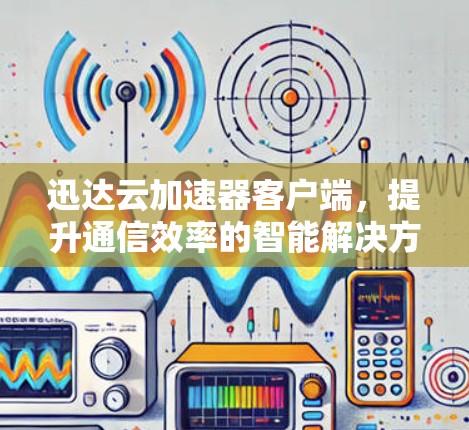 迅达云加速器客户端，提升通信效率的智能解决方案