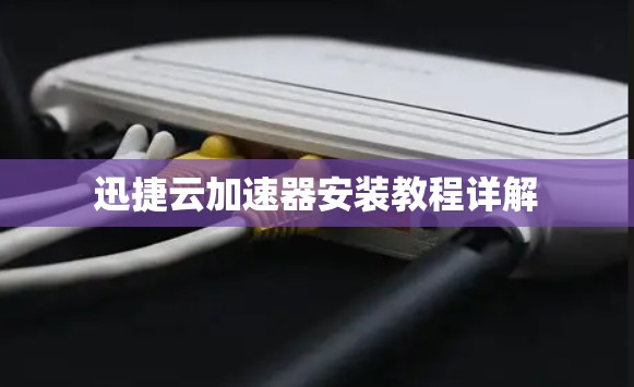 迅捷云加速器安装教程详解 迅捷云加速器安装教程详解