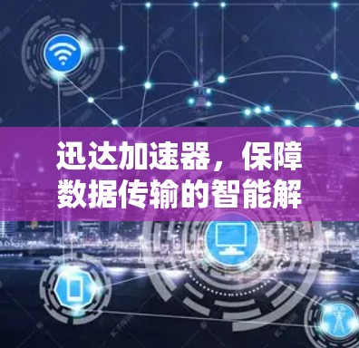 迅达加速器，保障数据传输的智能解决方案