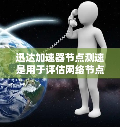 迅达加速器节点测速是用于评估网络节点性能的工具，帮助优化网络连接。以下是详细的步骤和建议