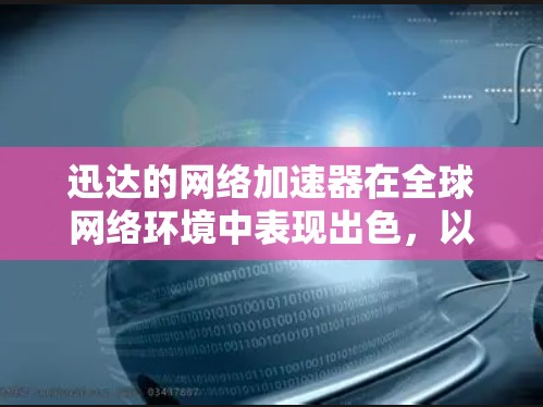 迅达的网络加速器在全球网络环境中表现出色，以下是其在海外网络中的优势总结