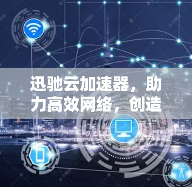 迅驰云加速器，助力高效网络，创造更轻松的未来