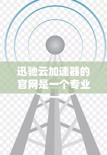 迅驰云加速器的官网是一个专业的加速工具网站，提供多种加速方式，包括网页加速、下载加速、播放器加速等多种功能。以下是关于迅驰云加速器的详细信息