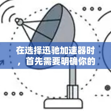 在选择迅驰加速器时，首先需要明确你的主要需求和使用场景。以下是对不同版本的选择建议