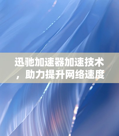 迅驰加速器加速技术,助力提升网络速度与工作效率 迅驰加速器加速技术,助力提升网络速度与工作效率