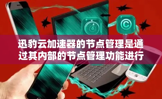 迅豹云加速器的节点管理是通过其内部的节点管理功能进行的,以下是节点管理的主要步骤和流程 迅豹云加速器的节点管理是通过其内部的节点管理功能进行的,以下是节点管理的主要步骤和流程