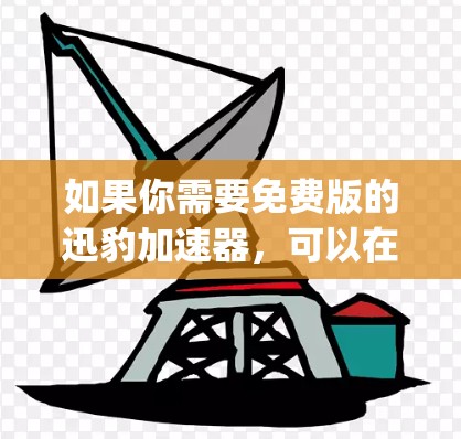 如果你需要免费版的迅豹加速器，可以在官网找到免费版的下载链接，迅豹免费版加速器]https:www.lunyue.com/下载后，不要将数据保存到个人电脑上，以免被恶意使用
