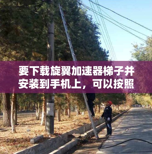 要下载旋翼加速器梯子并安装到手机上，可以按照以下步骤操作