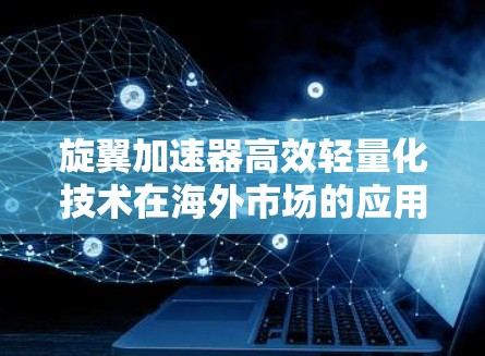 旋翼加速器高效轻量化技术在海外市场的应用与未来展望