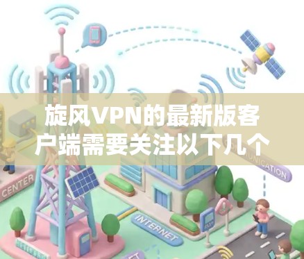 旋风VPN的最新版客户端需要关注以下几个关键方面
