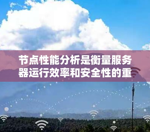 节点性能分析是衡量服务器运行效率和安全性的重要指标。以下是详细的步骤和结果，帮助您更好地理解节点性能