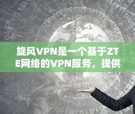 旋风VPN是一个基于ZTE网络的VPN服务，提供了一定的网络连接和功能。以下是一步步的解决方案