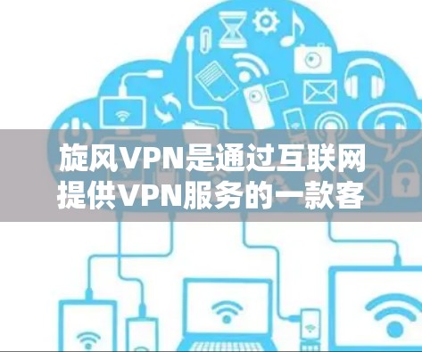 旋风VPN是通过互联网提供VPN服务的一款客户端软件，通常会定期进行更新以增强功能、优化用户体验并修复已知的安全漏洞。以下是关于旋风VPN的详细信息