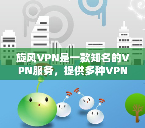 旋风VPN是一款知名的VPN服务，提供多种VPN客户端和端口选择。以下是关于旋风VPN客户端的一些关键信息
