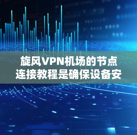 旋风VPN机场的节点连接教程是确保设备安全可靠连接到VPN网络的关键步骤。以下是对该教程的详细指南 旋风VPN机场的节点连接教程是确保设备安全可靠连接到VPN网络的关键步骤。以下是对该教程的详细指南