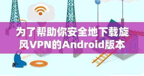 为了帮助你安全地下载旋风VPN的Android版本,以下是一些步骤和注意事项 为了帮助你安全地下载旋风VPN的Android版本,以下是一些步骤和注意事项