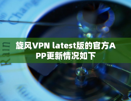 旋风VPN latest版的官方APP更新情况如下