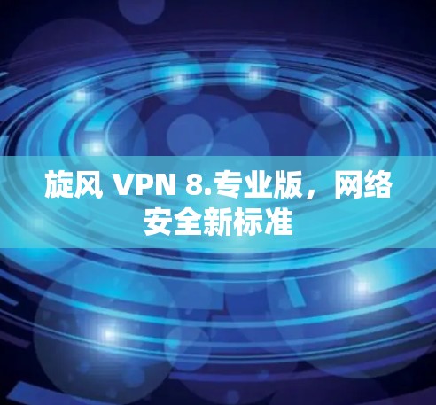 旋风 VPN 8.专业版，网络安全新标准