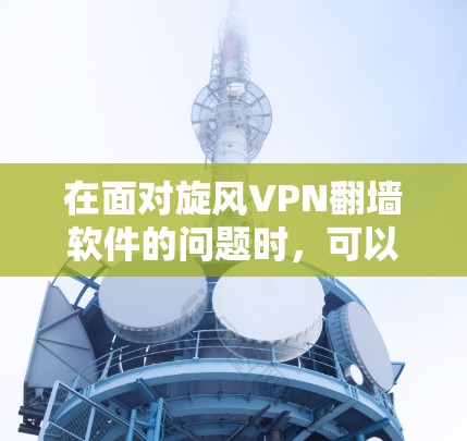 在面对旋风VPN翻墙软件的问题时,可以按照以下步骤进行 在面对旋风VPN翻墙软件的问题时,可以按照以下步骤进行