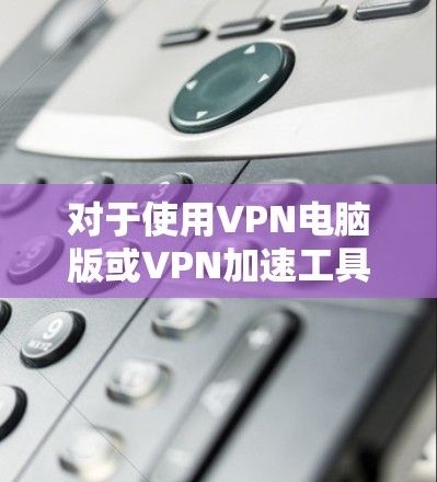 对于使用VPN电脑版或VPN加速工具,您可以按照以下步骤进行选择和操作 对于使用VPN电脑版或VPN加速工具,您可以按照以下步骤进行选择和操作