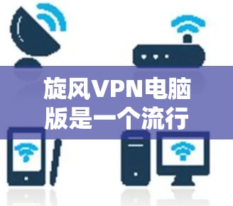 旋风VPN电脑版是一个流行的VPN软件,适合个人使用。以下是使用旋风VPN电脑版的简单步骤 旋风VPN电脑版是一个流行的VPN软件,适合个人使用。以下是使用旋风VPN电脑版的简单步骤
