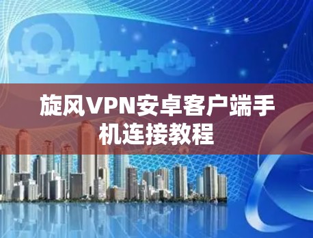 旋风VPN安卓客户端手机连接教程 旋风VPN安卓客户端手机连接教程