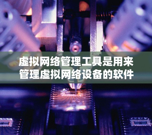 虚拟网络管理工具是用来管理虚拟网络设备的软件工具，主要包括以下功能