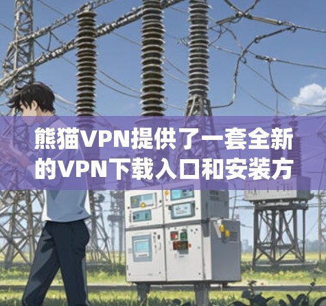 熊猫VPN提供了一套全新的VPN下载入口和安装方式，主要针对熊猫usp用户。以下是熊猫VPN最新版客户端的几种常见的入口渠道