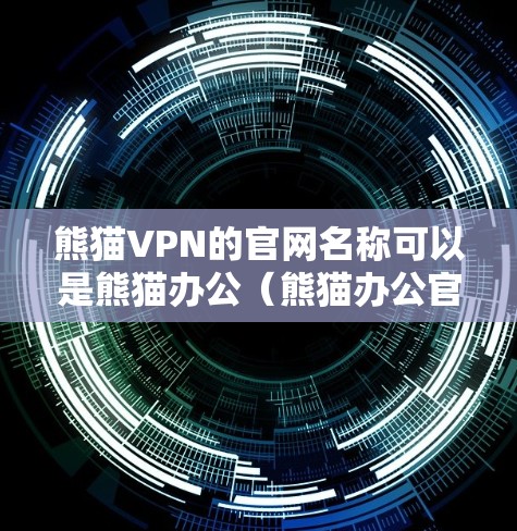 熊猫VPN的官网名称可以是熊猫办公（熊猫办公官网）以下是获取熊猫VPN官网入口的步骤