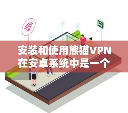 安装和使用熊猫VPN在安卓系统中是一个较为系统且安全的网络服务。以下是一个详细的步骤指南，帮助你顺利完成安装和使用