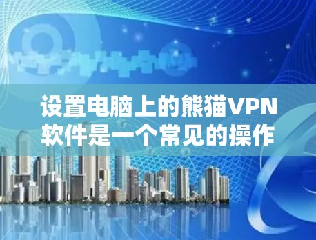 设置电脑上的熊猫VPN软件是一个常见的操作步骤，但可能需要一些耐心和细心。以下是一步步的指南，帮助你配置你的Windows版熊猫VPN
