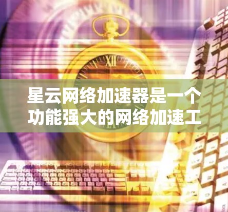 星云网络加速器是一个功能强大的网络加速工具，可以帮助用户提升网络连接的稳定性，减少延迟。以下是详细的使用步骤