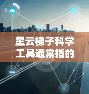 星云梯子科学工具通常指的是用于观测、研究或支撑星形星云的特定天文仪器或装置。这些工具在天文学研究中用于研究星形星云的结构、运动和演化，或者是用于支撑星形星云模型的梯子结构
