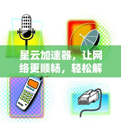 星云加速器，让网络更顺畅，轻松解决网络卡顿