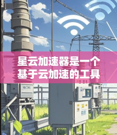 星云加速器是一个基于云加速的工具，旨在帮助用户提高网页加载速度和下载速度。以下是详细的步骤和考虑因素