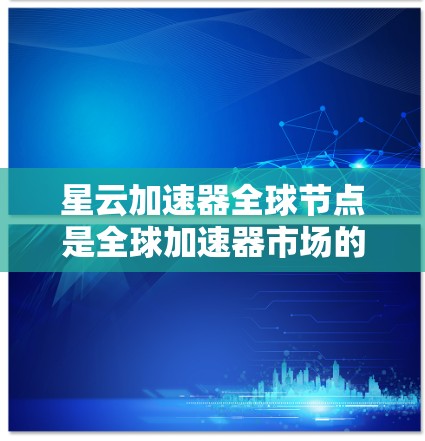 星云加速器全球节点是全球加速器市场的核心力量，涉及多个运营中心在全球范围内提供加速服务。以下是对星云加速器全球节点的详细分析