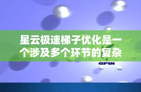 星云极速梯子优化是一个涉及多个环节的复杂工程，主要目标是提高网络性能和可靠性。以下是详细的优化步骤