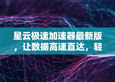 星云极速加速器最新版，让数据高速直达，轻松升级网络