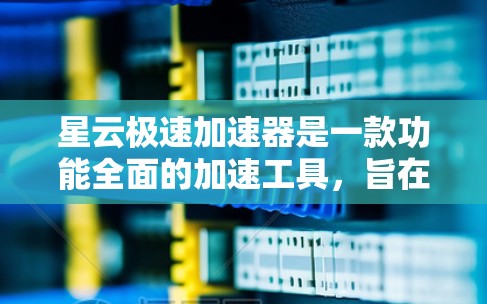 星云极速加速器是一款功能全面的加速工具，旨在提升用户体验。以下是对它的评测
