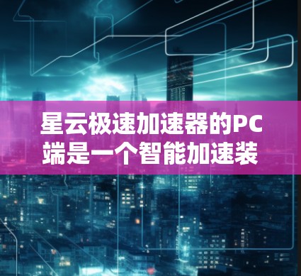 星云极速加速器的PC端是一个智能加速装置，旨在帮助用户提升速度。以下是对该设备的详细介绍