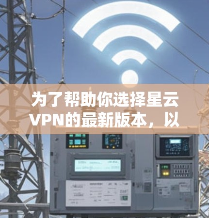 为了帮助你选择星云VPN的最新版本，以下是详细的分析和建议