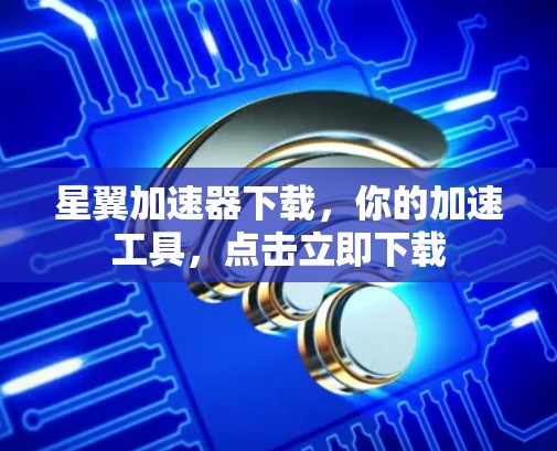 星翼加速器下载，你的加速工具，点击立即下载