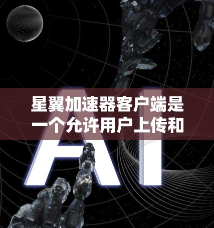 星翼加速器客户端是一个允许用户上传和下载加速器的平台，提供多种加速器类型，如CDN、本地和混合加速器，以加速星际旅行等星际旅行。以下是详细步骤，帮助您使用星翼加速器客户端