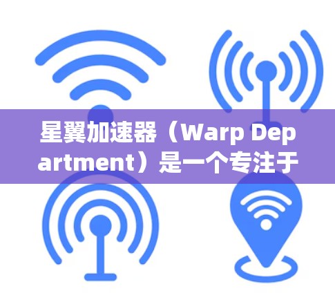 星翼加速器（Warp Department）是一个专注于星际旅行加速服务的网站，提供星际旅行中使用的加速设备和资源。以下是关于星翼加速器的详细信息
