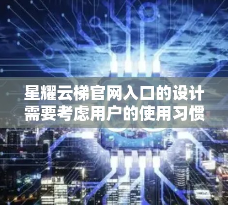 星耀云梯官网入口的设计需要考虑用户的使用习惯和目标用户群体，确保入口简洁、易用、专业，并吸引更多的用户访问星耀云梯的网站。以下是一个详细的步骤指南