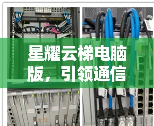 星耀云梯电脑版,引领通信行业的新秩序 星耀云梯电脑版,引领通信行业的新秩序